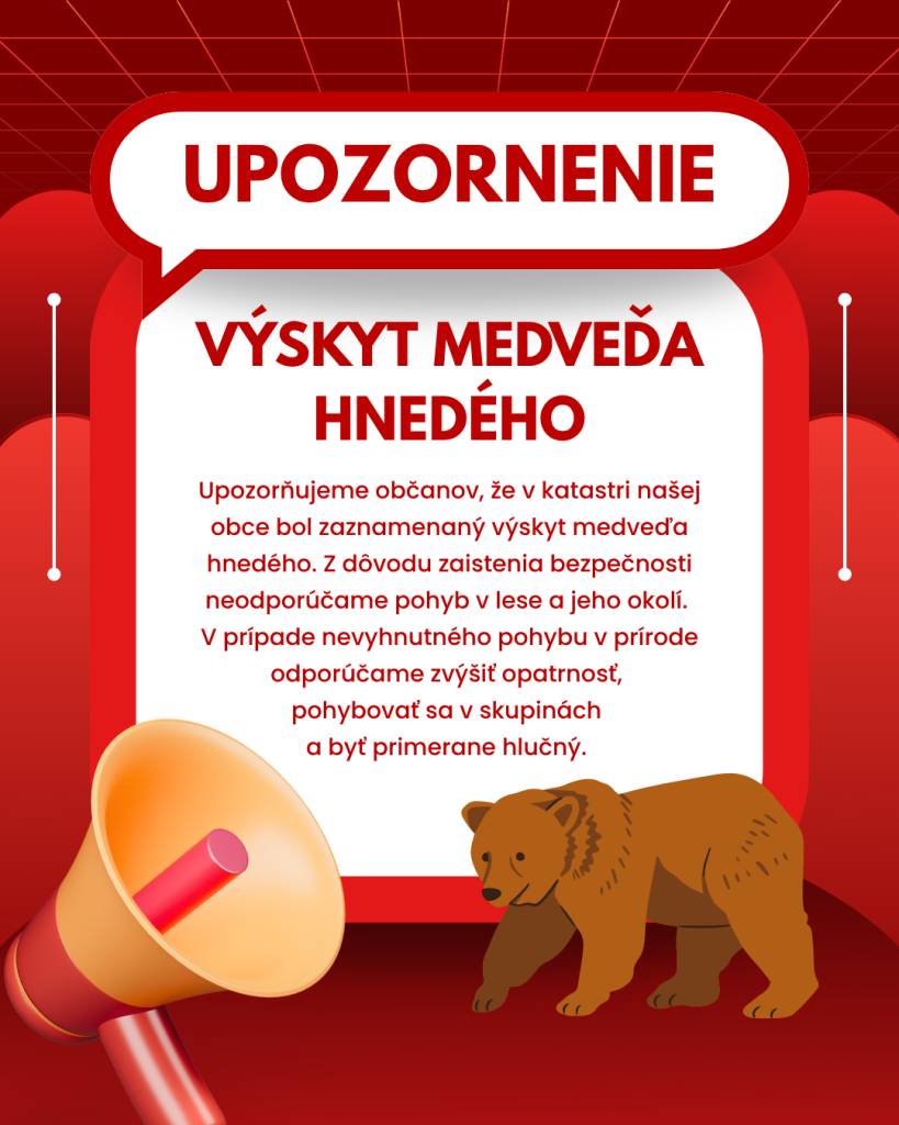 Upozorňujeme občanov, že v katastri našej obce bol zaznamenaný výskyt medveďa hnedého. Z dôvodu zaistenia bezpečnosti neodporúčame pohyb v lese a jeho okolí. V prípade nevyhnutného pohybu v prírode odporúčame zvýšiť opatrnosť, pohybovať sa v skupinách a byť primerane hlučný.