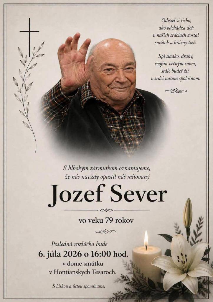 S hlbokým zármutkom Vám oznamujeme, že nás navždy opustil p. Jozef Sever vo veku 79. rokov.  Posledná rozlúčka bude 6. 7. 2026 o 16:00 v dome smútku v Hontianskych Tesároch.  Česť jeho pamiatke.