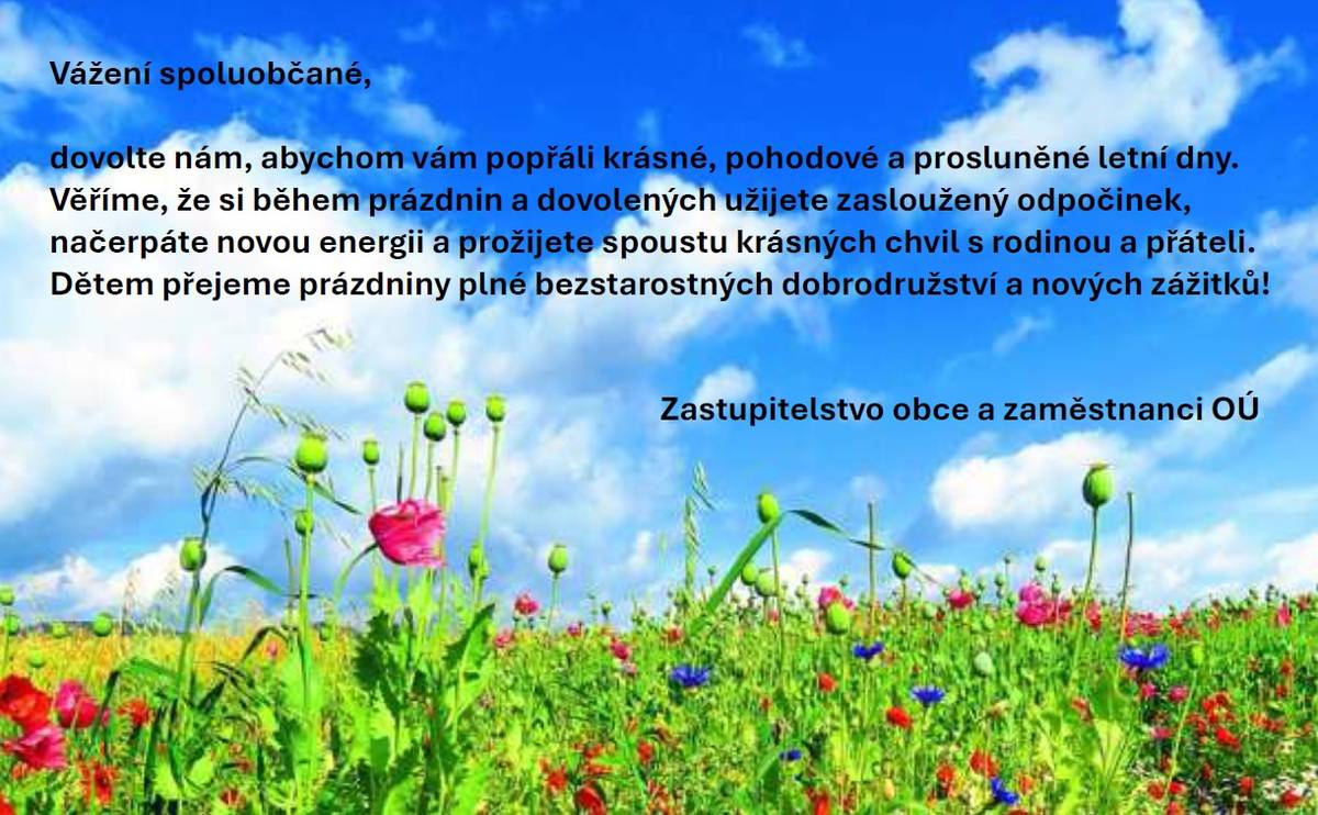 Vážení spoluobčané,  dovolte nám, abychom vám popřáli krásné, pohodové a prosluněné letní dny.   Věříme, že si během prázdnin a dovolených užijete zasloužený odpočinek, načerpáte novou energii a prožijete spoustu krásných chvil s rodinou a přáteli.   Dětem přejeme krásné prázdniny!