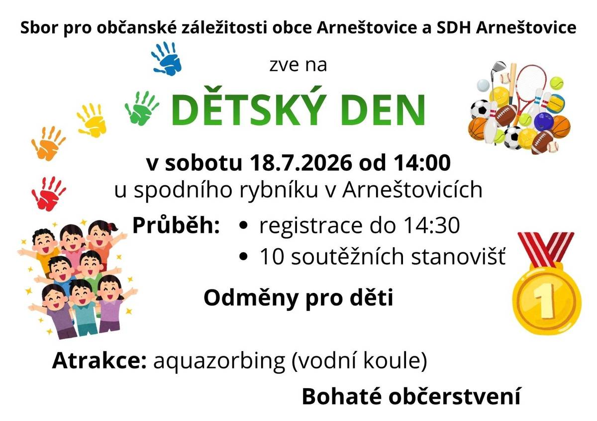 Sbor pro občanské záležitosti obce Arneštovice a SDH Arneštovice zve na DĚTSKÝ DEN v sobotu 18.7.2026 od 14:00hod u spodního rybníku v Arneštovicích Průběh:   registrace do 14:30hod   10 soutěžních stanovišť   Odměny pro děti Atrakce: aquazorbing (vodní koule) Bohaté občerstvení