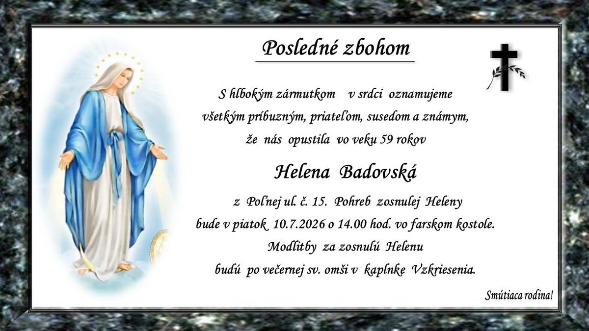 Pohreb zosnulej Heleny Badovskej (†59 r.) z Poľnej ul. č. 15 bude v piatok 10. júla 2026 o 14.00 h. vo farskom kostole. Modlitby za zosnulú Helenu budú po večernej sv. omši v kaplnke Vzkriesenia. Smútiaca rodina.