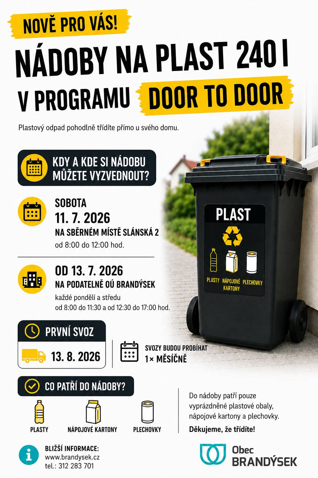 Vážení občané, dočkali jsme se. Nové nádoby na plast o objemu 240 l pro systém Door to Door jsou připravené k vyzvednutí. Každá zapojená domácnost může získat vlastní nádobu zdarma. Ve svozový den ji stačí přistavit před dům. Do nádoby patří pouze: plastové obaly, nápojové kartony, plechovky. Upozorňujeme, že plechovky je možné odkládat do nádob na plasty pouze v systému Door to Door. Do kontejnerů na plasty na veřejných stanovištích plechovky nepatří. Nádoby si můžete vyzvednout: v sobotu 11. 7. 2026 na sběrném místě Slánská 2 od 8:00 do 12:00 hod. Následně od 13. 7. 2026 na podatelně Obecního úřadu Brandýsek vždy v pondělí a ve středu od 8:00 do 12:00 a od 13:00 do 17:00 hod.  Termíny svozů v roce 2026: 13. 8. 2026 10. 9. 2026 8. 10. 2026 5. 11. 2026 3. 12. 2026 31. 12. 2026 Systém Door to Door je pro většinu domácností pohodlnější, protože umožní třídit odpad přímo u domu. Zároveň pomůže zvýšit množství vytříděných surovin, snížit množství směsného odpadu a nastavit celý systém spravedlivěji. S rozšiřováním tohoto systému proto bude obec postupně upravovat počet a rozmístění veřejných nádob na plasty podle skutečných potřeb obyvatel. Děkujeme všem, kteří třídí odpad a společně s námi přispívají k čistšímu a příjemnějšímu Brandýsku 💙