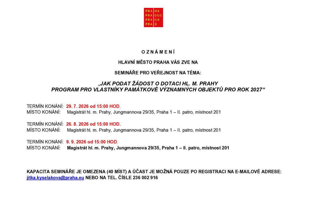 Magistrát spouští dotační Program pro vlastníky památkově významných objektů pro rok 2027, který schválili městští radní letos v červnu. O granty lze žádat do 30. října 2026. Jeho účelem je podpora stavebních a restaurátorských prací, jež vedou k zachování památkové hodnoty a podstaty památkově významných objektů na území hl. m. Prahy.  Program je zveřejněn na úřední desce Magistrátu hl. m. Prahy, na Portálu finanční podpory hl. m. Prahy https://granty.praha.eu/GrantyPortal/default a na webu odboru památkové péče magistrátu https://praha.eu/web/pamatky/w/vyhlaseni-programu-pro-vlastniky-pamatkove-vyznamnych-objektu-pro-rok-2027 Odbor památkové péče v souvislosti s dotačním programem, vyhlašuje semináře pro veřejnost. TERMÍNY KONÁNÍ: 29.7.2026 – od 15:00 hod 26.8.2026 – od 15:00 hod 9.9.2026 – od 15:00 hod Lze také využít možnosti konzultace přímo na grantovém pracovišti odboru památkové péče MHMP, nejlépe po telefonické nebo emailové domluvě:  ostatní památkově významné objekty – Jarmila Střeláková, Jarmila.strelakova@praha.eu , tel. 236002319 církevní objekty, movité kulturní památky – Ing. Jitka Kyseláková, jitka.kyselakova@praha.eu , tel. 236002916    Přílohy ke stažení