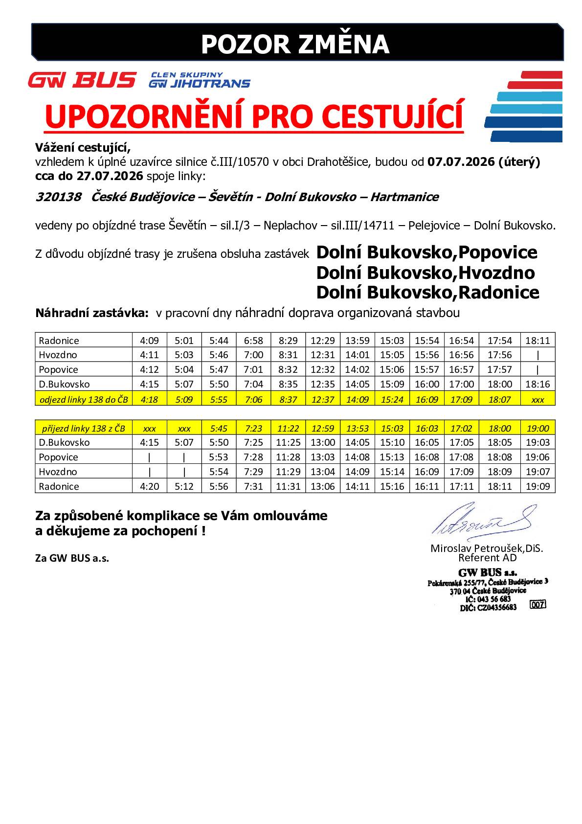 Vážení cestující, vzhledem k úplné uzavírce silnice č.III/10570 v obci Drahotěšice, budou od 07.07.2026 (úterý) cca do 27.07.2026 spoje linky: 320138 České Budějovice – Ševětín - Dolní Bukovsko – Hartmanice vedeny po objízdné trase Ševětín – sil.I/3 – Neplachov – sil.III/14711 – Pelejovice – Dolní Bukovsko. Z důvodu objízdné trasy je zrušena obsluha zastávek Dolní Bukovsko,Popovice; Dolní Bukovsko,Hvozdno; Dolní Bukovsko,Radonice. Za způsobené komplikace se Vám omlouváme a děkujeme za pochopení ! GW BUS a.s.