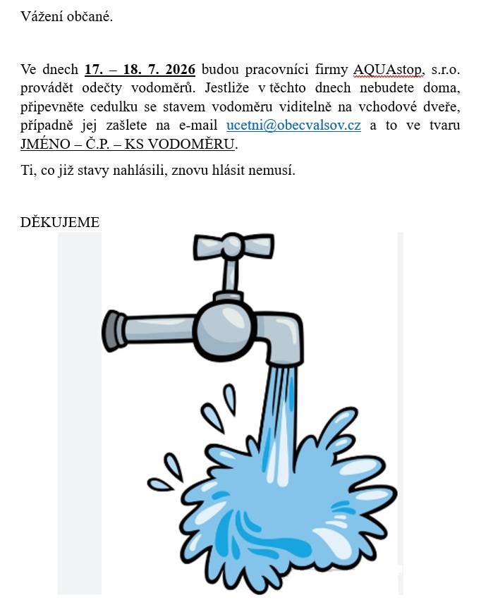 Stavy vodoměrů budou odečítat pracovníci AQUAstopu ve dnech 17.-18.7. Popřípadě zasílejte ve tvaru JMÉNO - Č.P. - STAV VODOMĚRU a to na ucetni@obecvalsov.cz. Děkujeme