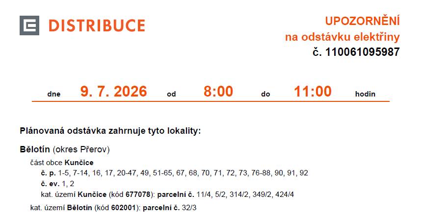 Plánovaná odstávka elektrického proudu v Kunčicích.  Lokality obce Kunčice:  č. p. 1-5, 7-14, 16, 17, 20-47, 49, 51-65, 67, 68, 70, 71, 72, 73, 76-88, 90, 91, 92  č. ev. 1, 2  kat. území Kunčice (kód 677078): parcelní č. 11/4, 5/2, 314/2, 349/2, 424/4  kat. území Bělotín (kód 602001): parcelní č. 32