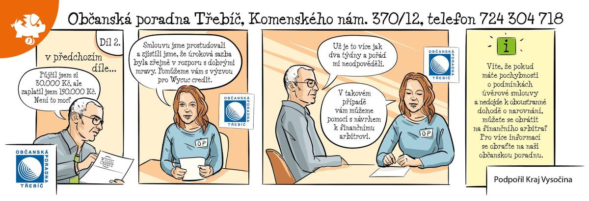Občanská poradna Třebíč, z.s. je zapsaný spolek, který nabízí v Třebíči, Moravských Budějovicích, Velkém Meziříčí a Náměšti nad Oslavou bezplatnou sociální službu odborného sociálního poradenství. Služby v poradně poskytují sociální pracovníci.  Poradenské oblasti občanské poradny: Dluhová problematika (např. exekuce, oddlužení), pracovní právo a zaměstnanost, rodinné a mezilidské vztahy, majetkové vztahy, dědictví, ochrana spotřebitele, bydlení, sociální dávky a sociální služby, veřejná správa, trestní právo, občanské soudní řízení další.  V případě, že se nemůžete ze zdravotních či jiných závažných důvodů dostavit na kontaktní pracoviště, přijede po domluvě poradce až k Vám domů. Více informací naleznete zde: https://www.optrebic.cz/