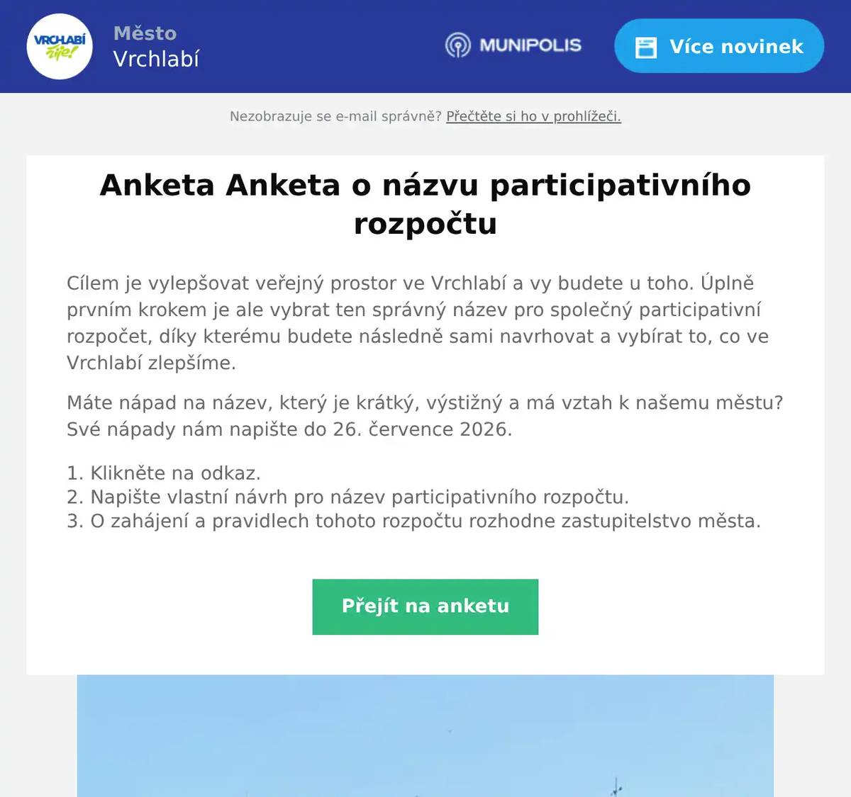 Cílem je vylepšovat veřejný prostor ve Vrchlabí a vy budete u toho. Úplně prvním krokem je ale vybrat ten správný název pro společný participativní rozpočet, díky kterému budete následně sami navrhovat a vybírat to, co ve Vrchlabí zlepšíme. Máte nápad na název, který je krátký, výstižný a má vztah k našemu městu? Své nápady nám napište do 26. července 2026. Klikněte na odkaz. Napište vlastní návrh pro název participativního rozpočtu.  O zahájení a pravidlech tohoto rozpočtu rozhodne zastupitelstvo města.