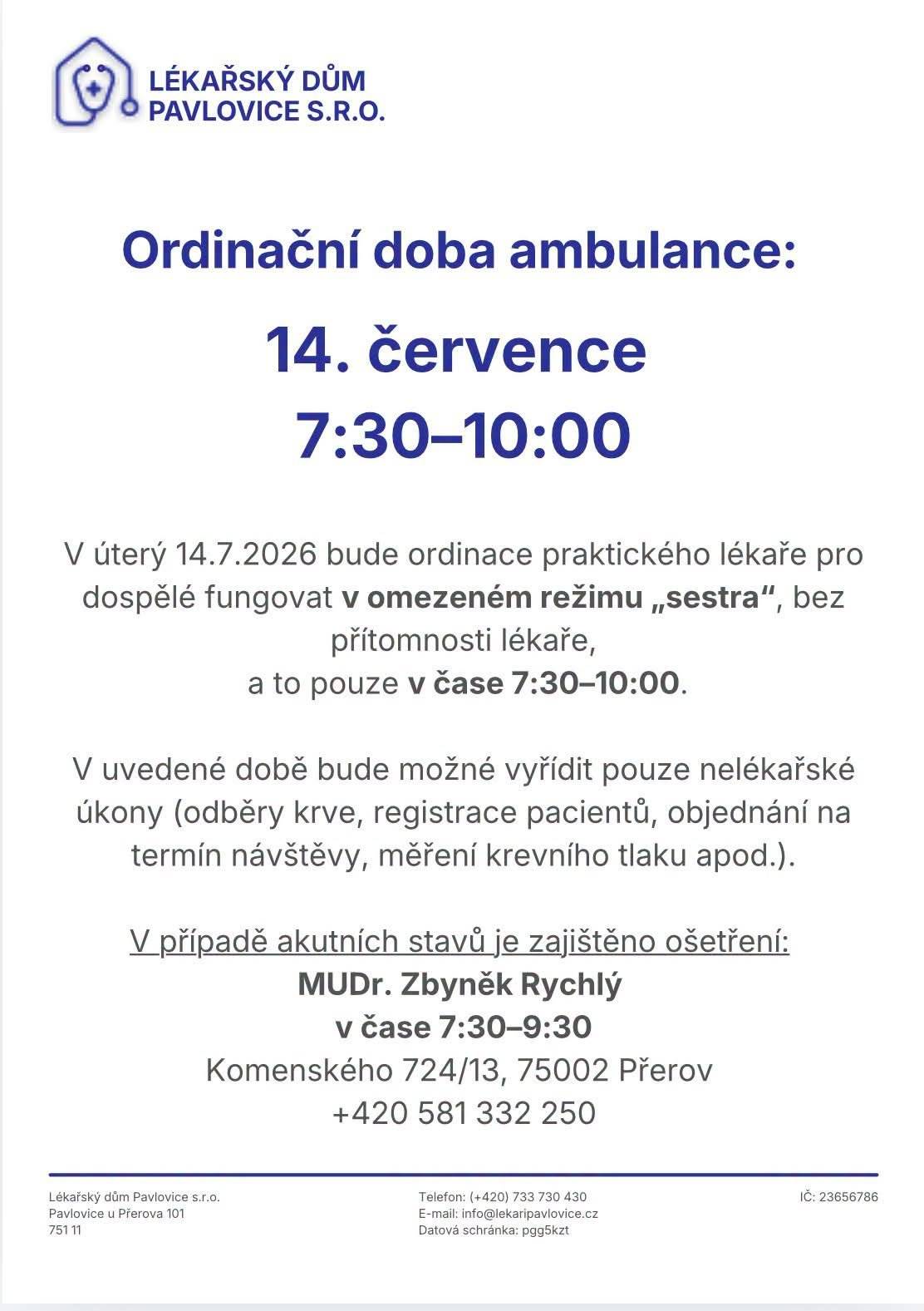 Upozorňujeme občany na změnu ordinační doby v Lékařském domě Pavlovice s.r.o. 📅 úterý 14. července 2026 ⏰ Ordinační doba: 7:30–10:00 hod. Ordinace praktického lékaře pro dospělé bude fungovat pouze v omezeném režimu „sestra“ (bez přítomnosti lékaře).   Co lze vyřídit: Pouze nelékařské úkony (odběry krve, registrace, objednávání termínů, měření tlaku apod.).   Akutní stavy: Zajištěn záskok – MUDr. Zbyněk Rychlý (v čase 7:30–9:30).   📍 Komenského 724/13, Přerov   📞 +420 581 332 250