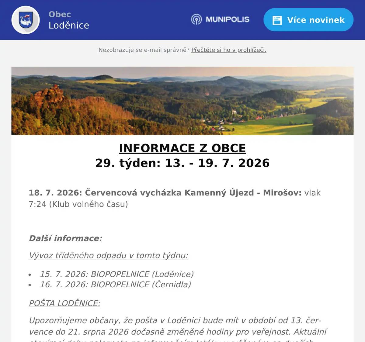 INFORMACE Z OBCE 29. týden: 13. - 19. 7. 2026  18. 7. 2026: Červencová vycházka Kamenný Újezd - Mirošov: vlak 7:24 (Klub volného času)  Další informace: Vývoz tříděného odpadu v tomto týdnu: 15. 7. 2026: BIOPOPELNICE (Loděnice) 16. 7. 2026: BIOPOPELNICE (Černidla) POŠTA LODĚNICE: Upozorňujeme občany, že pošta v Loděnici bude mít v období od 13. července do 21. srpna 2026 dočasně změněné hodiny pro veřejnost. Aktuální otevírací dobu naleznete na informačním letáku vyvěšeném na dveřích pošty nebo na webových stránkách obce (zde)
