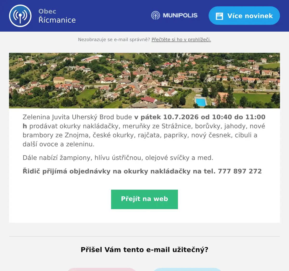 Zelenina Juvita Uherský Brod bude v pátek 10.7.2026 od 10:40 do 11:00 h prodávat okurky nakládačky, meruňky ze Strážnice, borůvky, jahody, nové brambory ze Znojma, české okurky, rajčata, papriky, nový česnek, cibuli a další ovoce a zeleninu. Dále nabízí žampiony, hlívu ústřičnou, olejové svíčky a med. Řidič přijímá objednávky na okurky nakládačky na tel. 777 897 272