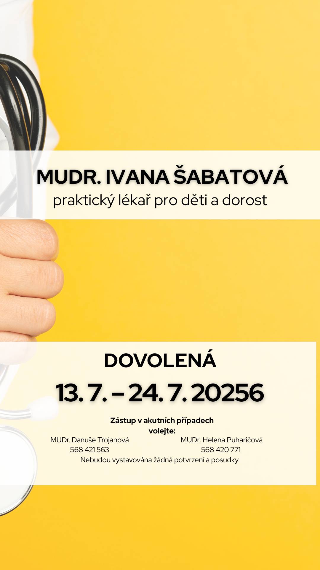 Dětská ambulance MUDr. Ivany Šabatové bude ve dnech 13.7. - 24.7.2026 uzavřena z důvodu čerpání dovolené. Akutní případy ošetří po telefonické domluvě: MUDr. Puharičová 568 420 771, nebo MUDr. Trojanová 568 421 563. V tomto týdnu nebudou vystavována žádná potvrzení a posudky.
