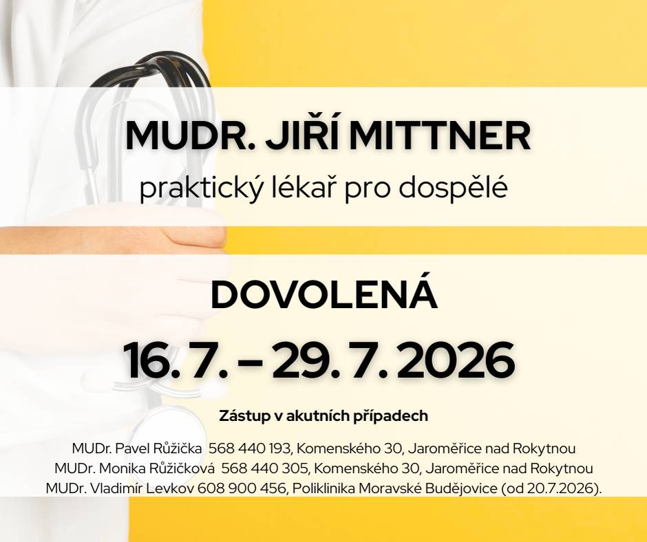 Ambulance MUDr. Jiřího Mittnera bude ve dnech 16.7.-29.7.2026  uzavřena z důvodu čerpání dovolené.V akutních případech zastupují: MUDr. Pavel Růžička 568 440 193, Jaroměřice nad Rokytnou MUDr. Monika Růžičková 568 440 305, Jaroměřice nad Rokytnou MUDr. Vladimír Levkov 608 900 456, Poliklinika Mor. Budějovice od 20.7.2026