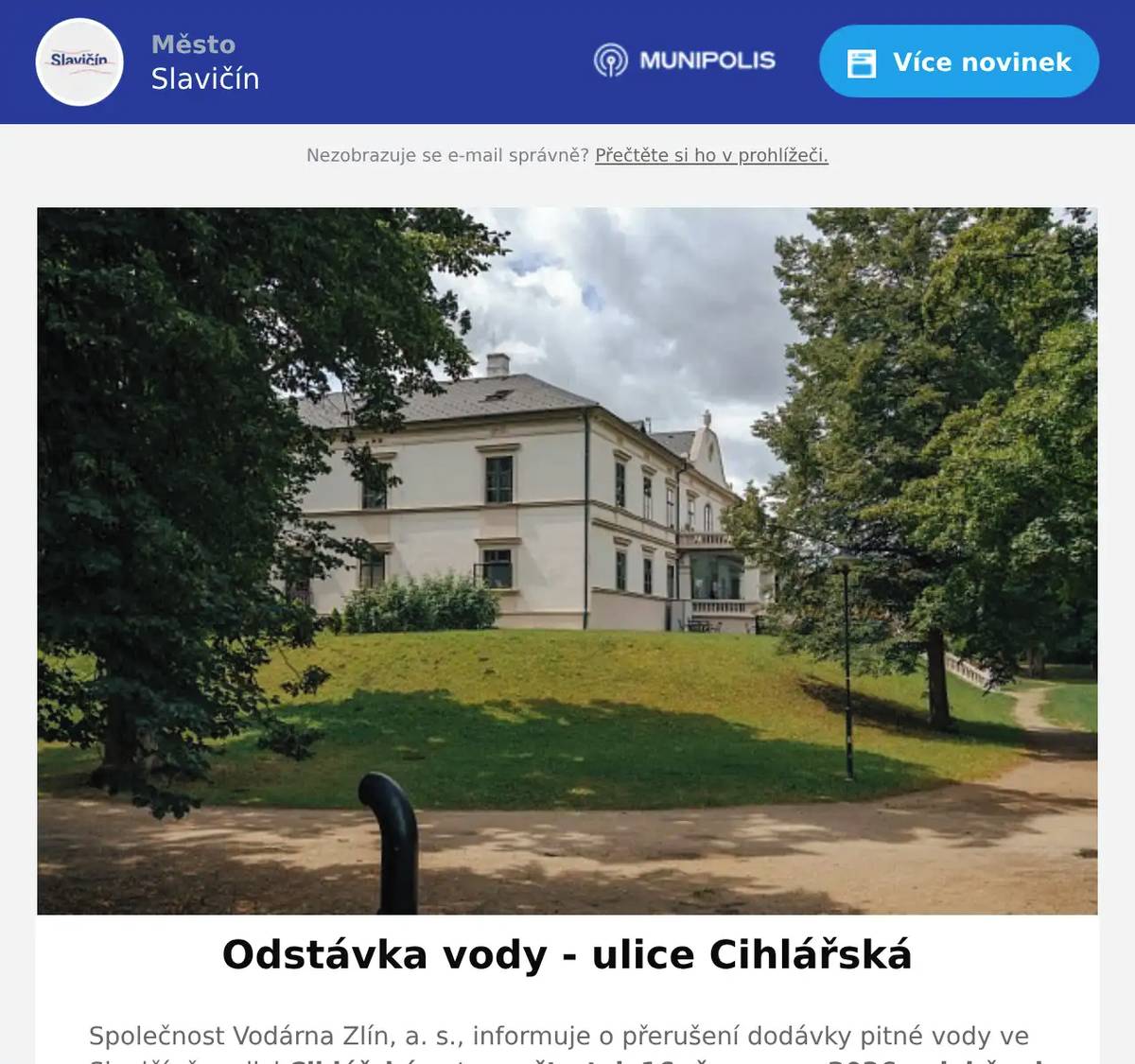 Společnost Vodárna Zlín, a. s., informuje o přerušení dodávky pitné vody ve Slavičíně v ulici Cihlářská, a to ve čtvrtek 16. července 2026 v době od 8.00 do 17.00 hodin. Odstávka vody bude z důvodu plánovaných prací na vodovodní síti. V této souvislosti vyzývá společnost Vodárna Zlín, a. s., odběratele k předzásobení vodou i pro užitkové účely. Oznámení o odstávce
