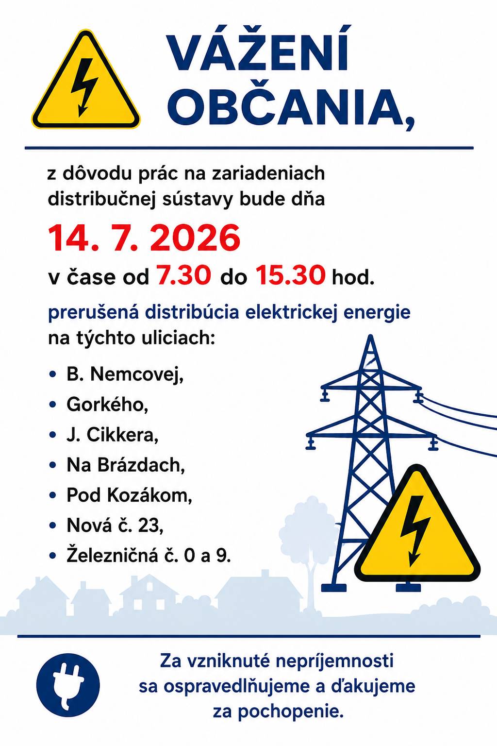 Vážení občania, z dôvodu prác na zariadeniach distribučnej sústavy bude dňa 14. 7. 2026 v čase od 7.30 do 15.30 hod. prerušená distribúcia elektrickej energie na týchto uliciach:  B. Nemcovej, Gorkého, J. Cikkera, Na Brázdach, Pod Kozákom, Nová č. 23, Železničná č. 0 a 9.  Za vzniknuté nepríjemnosti sa ospravedlňujeme a ďakujeme za pochopenie.