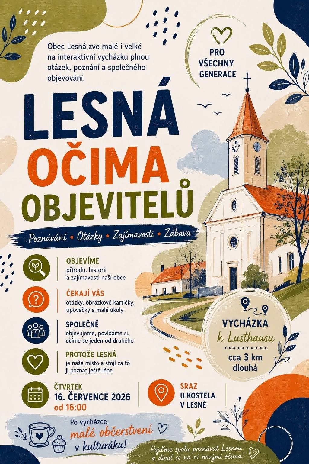 Zveme všechny generace na dnešní akci LESNÁ OČIMA OBJEVITELŮ,která začíná v 16:00 (sraz u kostela). Půjdeme vycházkou (celkem cca 3 km) k lusthausu a cestou nás čekají různé úkoly a zajímavosti. Nepůjdeme přes smrťák, ale jinou (méně náročnější trasou). S sebou pití a vhodnou obuv. Pokud se někdo na vycházku necítí zdravotně na to, aby cestu ušel, může se zůčastnit společného posezení v kulturním zařízení cca kolem 18:00. Budeme se těšit na společné setkání a poznání!