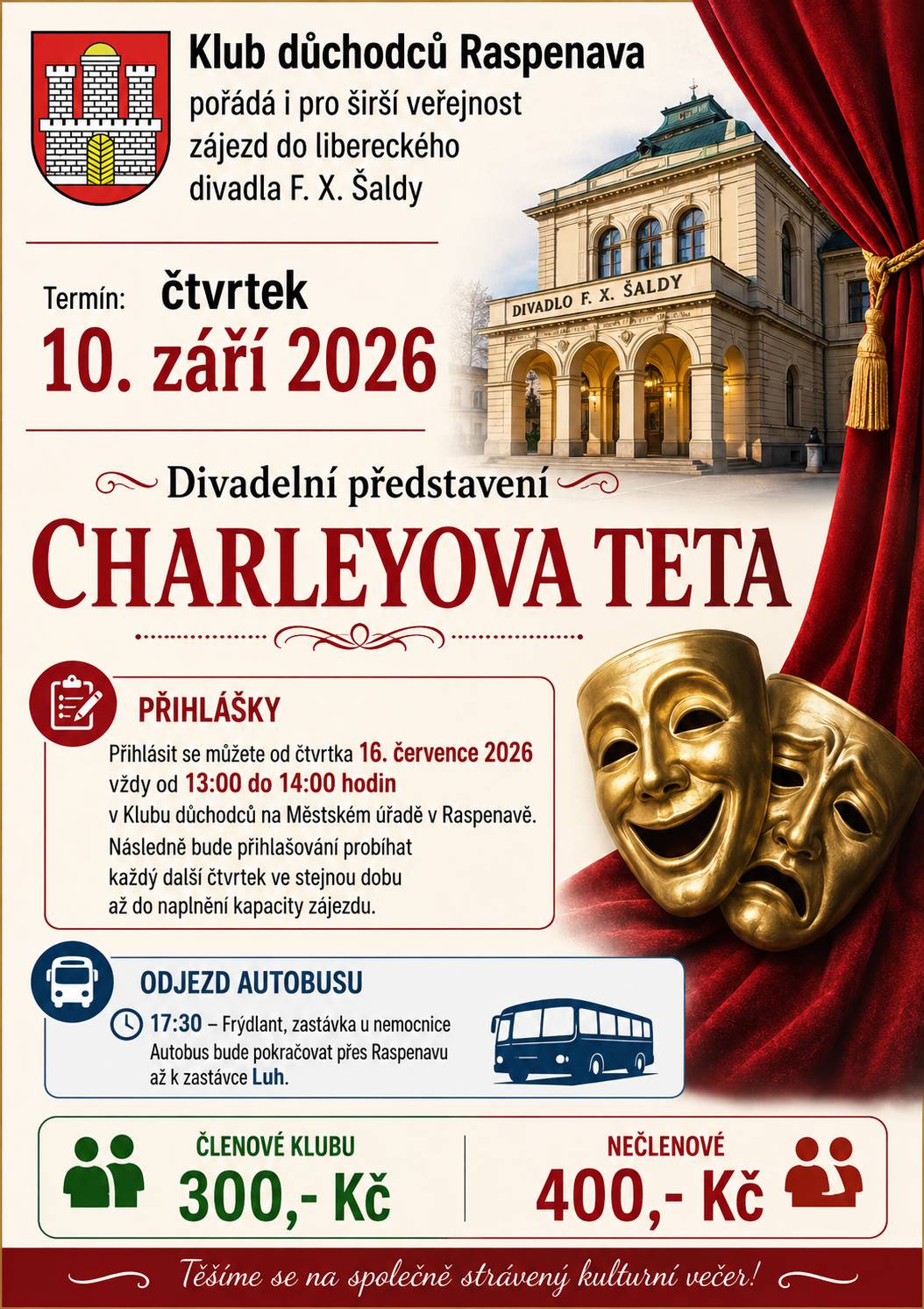 Klub důchodců Raspenava pořádá také pro širokou veřejnost zájezd do libereckého Divadla F. X. Šaldy. Termín: čtvrtek 10. září 2026 Divadelní představení CHARLEYOVA TETA Přihlášky Přihlásit se můžete od čtvrtka 16. července 2026 vždy od 13:00 do 14:00 hodin v Klubu důchodců na Městském úřadě v Raspenavě. Následně bude přihlašování probíhat každý další čtvrtek ve stejnou dobu až do naplnění kapacity zájezdu. Odjezd autobusu: - 17:30 – Frýdlant, zastávka u nemocnice - Autobus bude pokračovat přes Raspenavu až k zastávce Luh. Cena: Členové Klubu důchodců: 300 Kč Nečlenové: 400 Kč Těšíme se na společně strávený kulturní večer!