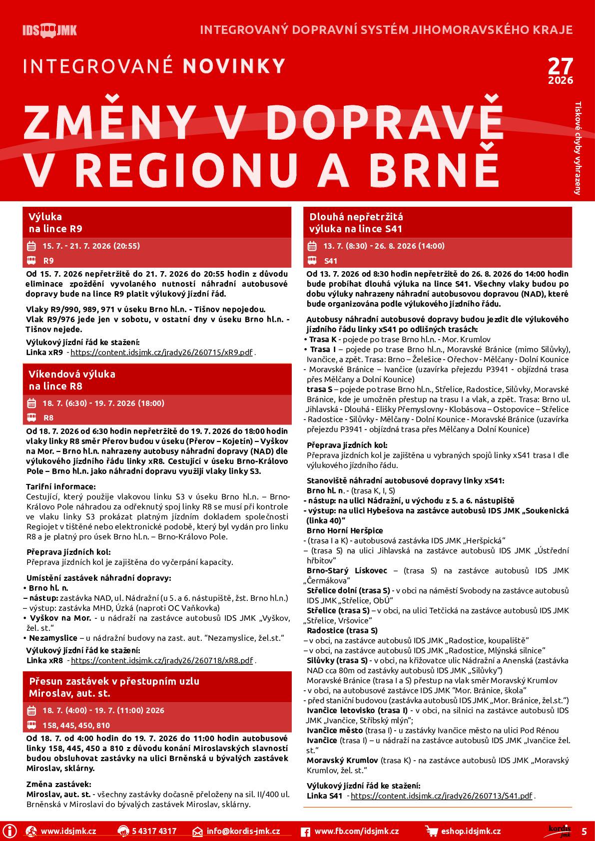 Dlouhá nepřetržitá výluka na lince S41 13. 7. (8:30) - 26. 8. 2026 (14:00) S41 Od 13. 7. 2026 od 8:30 hodin nepřetržitě do 26. 8. 2026 do 14:00 hodin bude probíhat dlouhá výluka na lince S41. Všechny vlaky budou po dobu výluky nahrazeny náhradní autobusovou dopravou (NAD), které bude organizována podle výlukového jízdního řádu. Autobusy náhradní autobusové dopravy budou jezdit dle výlukového jízdního řádu linky xS41 po odlišných trasách: • Trasa K - pojede po trase Brno hl.n. - Mor. Krumlov • Trasa I – pojede po trase Brno hl.n., Moravské Bránice (mimo Silůvky), Ivančice, a zpět. Trasa: Brno – Želešice - Ořechov - Mělčany - Dolní Kounice - Moravské Bránice – Ivančice (uzavírka přejezdu P3941 - objízdná trasa přes Mělčany a Dolní Kounice) trasa S – pojede po trase Brno hl.n., Střelice, Radostice, Silůvky, Moravské Bránice, kde je umožněn přestup na trasu I a vlak, a zpět. Trasa: Brno ul. Jihlavská - Dlouhá - Elišky Přemyslovny - Klobásova – Ostopovice – Střelice - Radostice - Silůvky - Mělčany - Dolní Kounice - Moravské Bránice (uzavírka přejezdu P3941 - objízdná trasa přes Mělčany a Dolní Kounice) Přeprava jízdních kol: Přeprava jízdních kol je zajištěna u vybraných spojů linky xS41 trasa I dle výlukového jízdního řádu. Stanoviště náhradní autobusové dopravy linky xS41: Brno hl. n. - (trasa K, I, S) - nástup: na ulici Nádražní, u východu z 5. a 6. nástupiště - výstup: na ulici Hybešova na zastávce autobusů IDS JMK „Soukenická (linka 40)“ Brno Horní Heršpice - (trasa I a K) - autobusová zastávka IDS JMK „Heršpická“ – (trasa S) na ulici Jihlavská na zastávce autobusů IDS JMK „Ústřední hřbitov“ Brno-Starý Lískovec – (trasa S) na zastávce autobusů IDS JMK „Čermákova“ Střelice dolní (trasa S) - v obci na náměstí Svobody na zastávce autobusů IDS JMK „Střelice, ObÚ“ Střelice (trasa S) – v obci, na ulici Tetčická na zastávce autobusů IDS JMK „Střelice, Vršovice“ Radostice (trasa S) – v obci, na zastávce autobusů IDS JMK „Radostice, koupaliště“ – v obci, na zastávce autobusů IDS JMK „Radostice, Mlýnská silnice“ Silůvky (trasa S) - v obci, na křižovatce ulic Nádražní a Anenská (zastávka NAD cca 80m od zastávky autobusů IDS JMK „Silůvky“) Moravské Bránice (trasa I a S) přestup na vlak směr Moravský Krumlov - v obci, na autobusové zastávce IDS JMK “Mor. Bránice, škola“ - před staniční budovou (zastávka autobusů IDS JMK „Mor. Bránice, žel.st.“) Ivančice letovisko (trasa I) - v obci, na silnici na zastávce autobusů IDS JMK „Ivančice, Stříbský mlýn“; Ivančice město (trasa I) - u zastávky Ivančice město na ulici Pod Rénou Ivančice (trasa I) – u nádraží na zastávce autobusů IDS JMK „Ivančice žel. st.“ Moravský Krumlov (trasa K) - na zastávce autobusů IDS JMK „Moravský Krumlov, žel. st.“ Výlukový jízdní řád ke stažení: Linka S41 - https://content.idsjmk.cz/…pdf    S přáním hezkého dne --  Simona Mašová  Obec Bohutice tel. 724 183 293