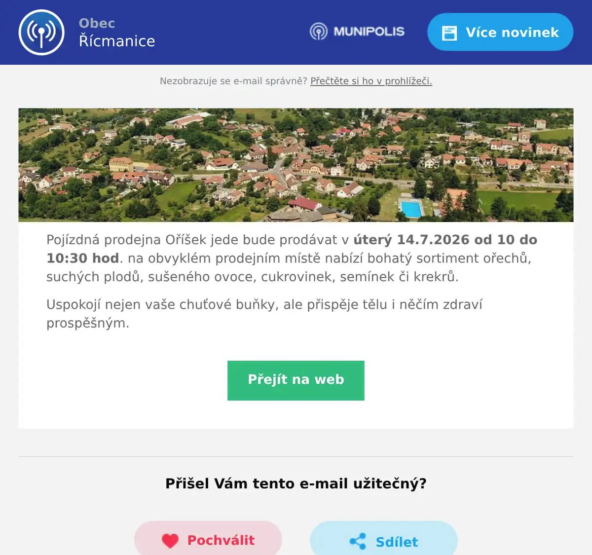 Pojízdná prodejna Oříšek jede bude prodávat v úterý 14.7.2026 od 10 do 10:30 hod. na obvyklém prodejním místě nabízí bohatý sortiment ořechů, suchých plodů, sušeného ovoce, cukrovinek, semínek či krekrů. Uspokojí nejen vaše chuťové buňky, ale přispěje tělu i něčím zdraví prospěšným.