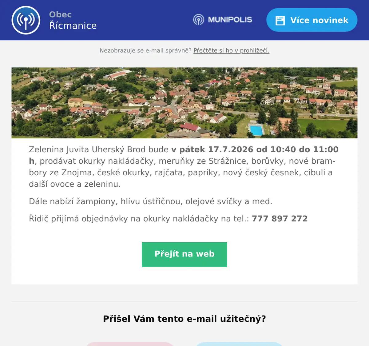 Zelenina Juvita Uherský Brod bude v pátek 17.7.2026 od 10:40 do 11:00 h, prodávat okurky nakládačky, meruňky ze Strážnice, borůvky, nové brambory ze Znojma, české okurky, rajčata, papriky, nový český česnek, cibuli a další ovoce a zeleninu. Dále nabízí žampiony, hlívu ústřičnou, olejové svíčky a med. Řidič přijímá objednávky na okurky nakládačky na tel.: 777 897 272