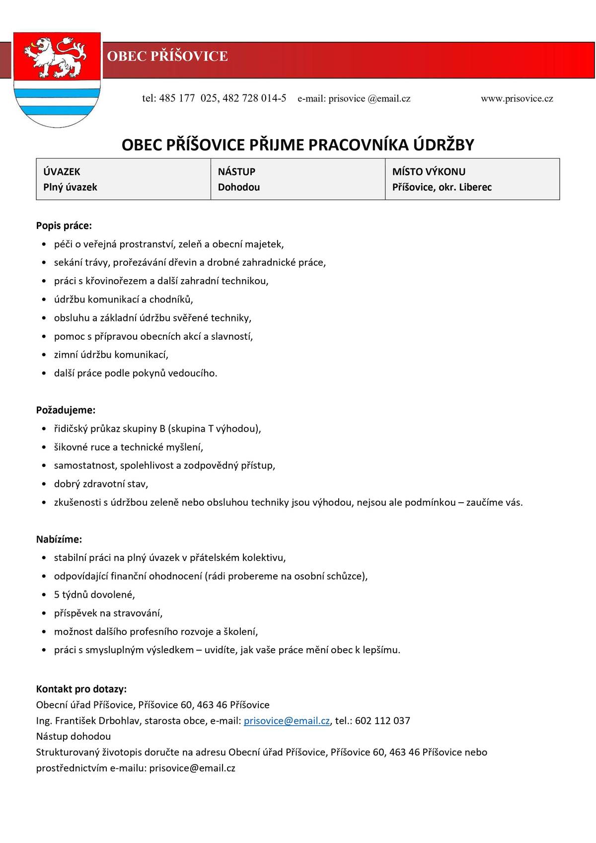 Obec Příšovice přijme pracovníka údržby na plný úvazek. Nástup je možný dohodou. 🛠️ Náplň práce: • údržba veřejných prostranství, zeleně a obecního majetku, • sečení trávy, prořezávání dřevin a zahradnické práce, • údržba komunikací a chodníků, • obsluha a údržba svěřené techniky, • pomoc při pořádání obecních akcí, • zimní údržba komunikací. ✅ Požadujeme: • řidičský průkaz sk. B (sk. T výhodou), • samostatnost, spolehlivost a zodpovědný přístup, • dobrý zdravotní stav, • zkušenosti s údržbou zeleně nebo obsluhou techniky jsou výhodou. 🎁 Nabízíme: • práci na plný úvazek, • odpovídající finanční ohodnocení, • 5 týdnů dovolené, • příspěvek na stravování, • možnost dalšího profesního rozvoje a školení, • smysluplnou práci pro obec. 📩 Máte zájem? Zašlete svůj strukturovaný životopis na e-mail prisovice@email.cz nebo jej doručte na Obecní úřad Příšovice. 📞 Kontaktní osoba: Ing. František Drobhlav, starosta obce ☎️ 602 112 037 📧 prisovice@email.cz