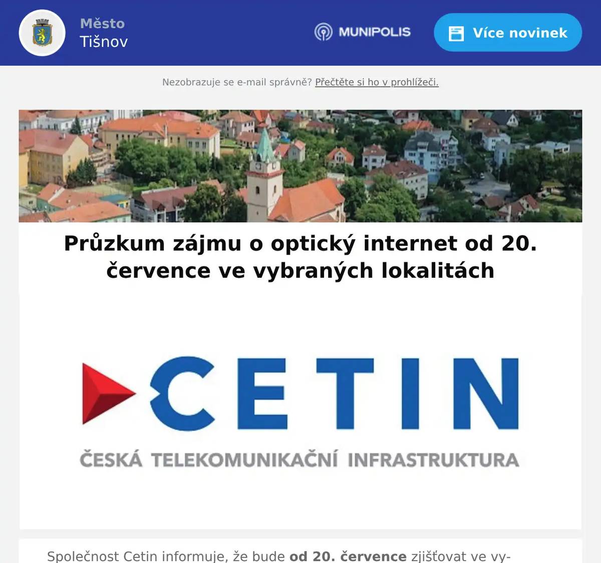 Společnost Cetin informuje, že bude od 20. července zjišťovat ve vybraných ulicích Tišnova zájem o optický internet. Do průzkumu budou zahrnuty ulice nebo části ulic Drbalova, Na Honech, Družstevní, Jiráskova, Tyršova, Riegrova, Na Hrádku, Sv. Čecha, Dvořákova, Chodníček, Hřbitovní, Bezručova, Majorova, Brněnská, Cáhlovská, Nádražní, Na Zahrádkách, Mlýnská, Procházkova, Koráb, Neumannova a nám. Komenského.