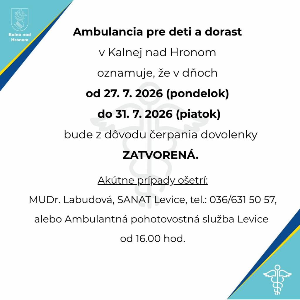 Ambulancia pre deti a dorast v Kalnej nad Hronom bude od 27. 7. do 31. 7. 2026 z dôvodu dovolenky zatvorená.    Akútne prípady ošetrí MUDr. Labudová (SANAT Levice, tel. 036/631 50 57) alebo Ambulantná pohotovostná služba Levice od 16.00 hod.