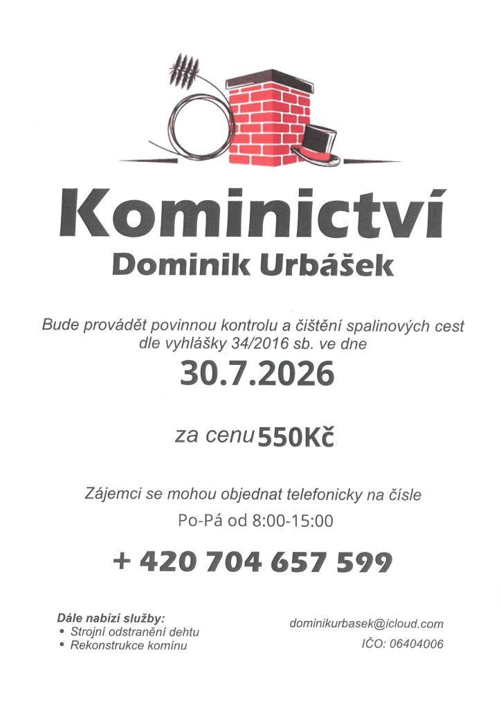 Kominictví Urbášek bude v naší obci dne 30.7.2026 provádět povinnou, každoroční kontrolu a čištění komínů a spalinových cest, od spotřebičů na pevná a plynná paliva.  Cena za čištění a kontrolu i se zprávou bude 550 Kč. Zájemci se mohou objednávat na telefonním čísle 704 657 599  (Po-Pá od 8:00-15:0