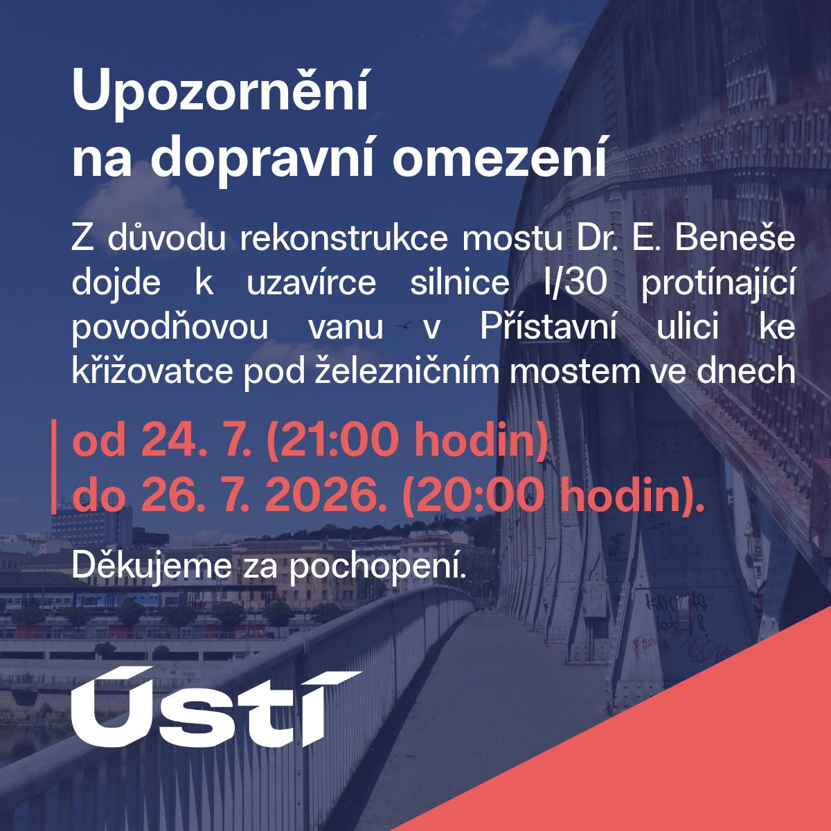Z důvodu rekonstrukce mostu Dr. E. Beneše dojde k uzavírce silnice I/30 protínající povodňovou vanu v Přístavní ulici ke křižovatce pod železničním mostem ve dnech od 24. července (21:00 hodin) do 26. července 2026. (20:00 hodin).   Děkujeme za pochopení.
