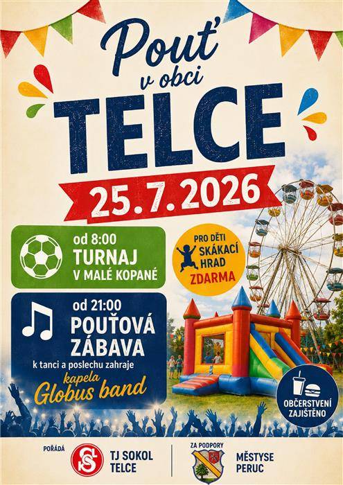 Sokol Telce Vás zve 25.7.2026 od 8:00 hodin na TURNAJ V MALÉ KOPANÉ    . Pro děti skákací hrad zdarma  . A od 21:00 hodin na Pouťovou zábavu k tanci a poslechu zahraje kapela CLOBUS BAND . Občerstvení  po celý den zajištěno  .