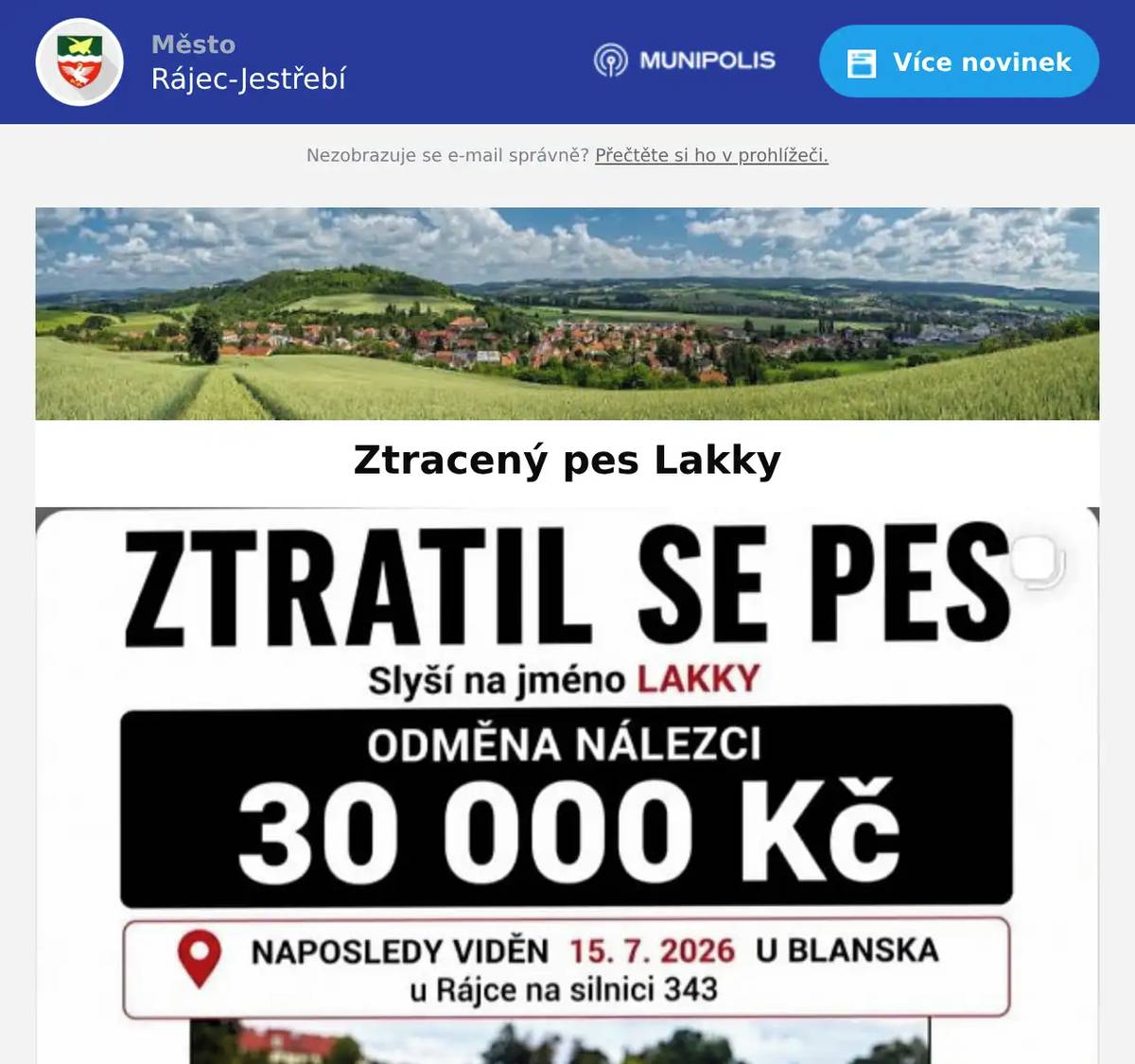 Prosíme občany o pomoc při pátrání po psovi jménem Lakky, plemeno welsh corgi pembroke. Je zrzavo-bílý, krátkonohý, má bílou náprsenku, bílý pruh na čele a zelený obojek. Ztratil se 12. července v Bělé u Jevíčka a naposledy byl spatřen 15. července v okolí Rájce-Jestřebí, silnice II/343. Je hodný, ale může být vystrašený. Prosíme, nehoňte ho a nepokoušejte se ho násilím chytat. Při spatření si poznamenejte přesné místo, čas a směr pohybu, pokud možno pořiďte fotografii, a ihned volejte 774 552 646. Za nalezení je vypsána odměna 30 000 Kč. Za pomoc budeme velmi vděčni.