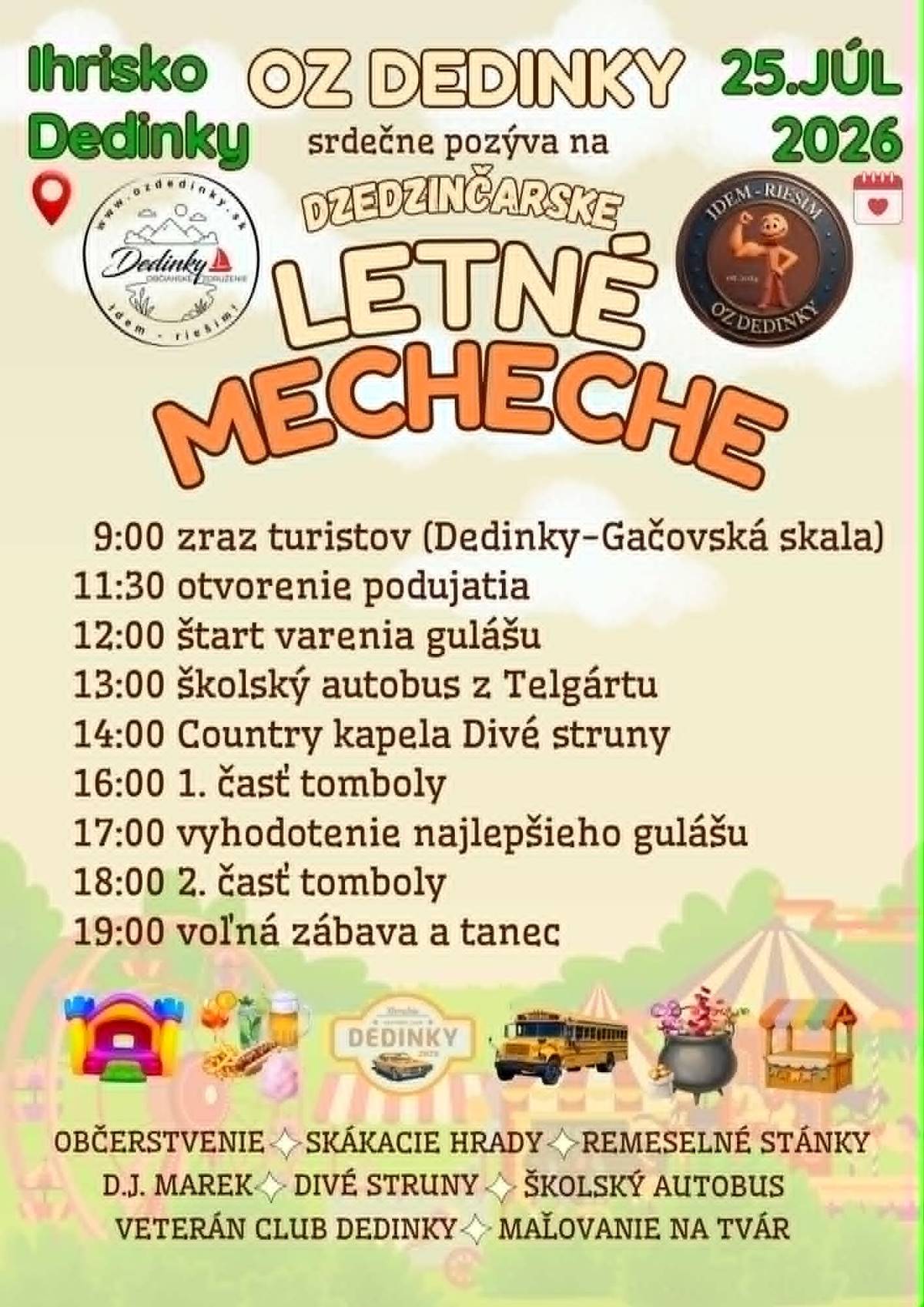 Leto patrí stretnutiam, smiechu a dobrej nálade!    Už 25. júla sa opäť stretneme na ihrisku v Dedinkách, kde nás čaká deň plný zábavy pre malých aj veľkých.    Čo vás čaká?  súťaž vo varení gulášu  country kapela Divé struny  bohatá tombola  školský autobus z Telgártu  skákacie hrady  remeselné stánky  občerstvenie  večerná zábava s DJ Marekom   A ak máte chuť začať deň aktívne, pridajte sa už o 9:00 na turistický výstup na Gačovskú skalu.    Príďte stráviť deň s rodinou, priateľmi aj susedmi. Vytvorme spolu ďalšie krásne letné spomienky a ukážme, že Dedinky žijú!     25. júl 2026  Ihrisko Dedinky   Tešíme sa na vás!