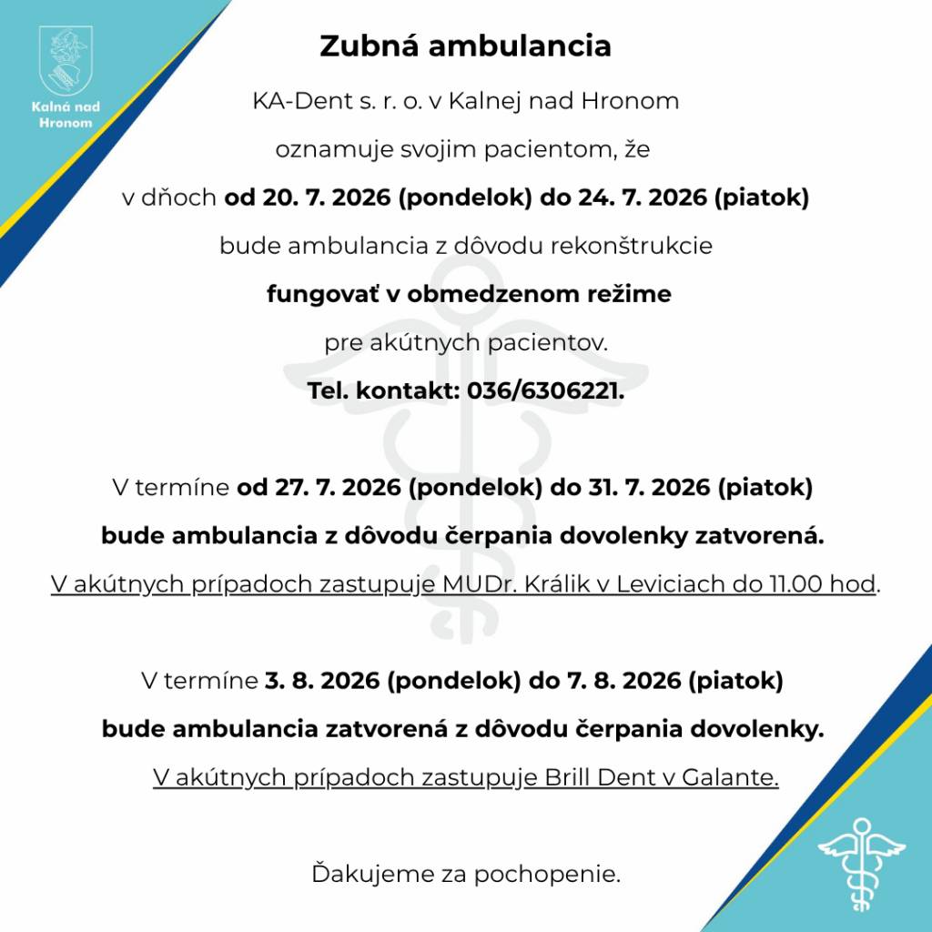 Zubná ambulancia KA-Dent s. r. o. v Kalnej nad Hronom oznamuje svojim pacientom, že v dňoch od 20. 7. 2026 (pondelok) do 24. 7. 2026 (piatok) bude ambulancia z dôvodu rekonštrukcie fungovať v obmedzenom režime pre akútnych pacientov. Tel. kontakt: 036/6306221.