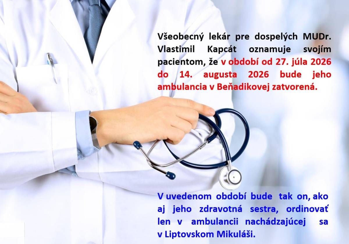 Všeobecný lekár pre dospelých MUDr. Vlastimil Kapcát oznamuje svojím pacientom, že v období od 27.júla 2026 do 14.augusta 2026 bude jeho ambulancia v Beňadikovej zatvorená.    V uvedenom období bude tak on, ako aj zdravotná  sestra,  ordinovať len v ambulancii nachádzajúcej sa v L.Mikuláši.
