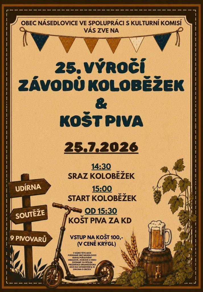 Tuto SOBOTU Vás zveme na akci dvacátého pátého výročí závodů koloběžek a KOŠT PIVA. V 15:00 hod. je start koloběžek, v 15:30 bude následovat KOŠT PIVA za KD. Vstupné na košt je 100,- Kč, v ceně obdržíte krýgl zdarma. Uspokojíte zde nejen žízeň, ale i hlad. Těšíme se na Vás.