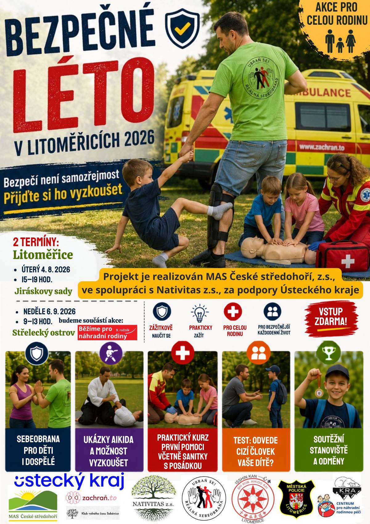 Bezpečné léto v Litoměřicích 2026 Přijďte s celou rodinou na jedinečnou akci zaměřenou na bezpečnost, prevenci a zábavu. Čeká vás sebeobrana pro děti mládež i dospělé, ukázky aikida, profesionální záchranáři se sanitkou, praktický kurz první pomoci, test odvedení dítěte cizí osobou, soutěže, dílničky a stanoviště pro děti. Vstup je zdarma. Termíny:  4. srpna 2026 | 15:00–19:00 | Jiráskovy sady 6. září 2026 | 9:00–13:00 | Střelecký ostrov (v rámci tradiční akce Běh pro náhradní rodiny)  Motto Bezpečí není samozřejmost. Přijďte si ho vyzkoušet. Podrobnější popis Zveme vás na rodinnou preventivní akci Bezpečné léto v Litoměřicích 2026, která zábavnou a praktickou formou představí témata bezpečnosti, první pomoci a prevence rizikových situací. Jedním z důležitých bodů programu bude modelový test odvedení dítěte cizí osobou, určený především pro děti ve věku 6–12 let. Rodiče i děti si budou moci bezpečně vyzkoušet modelovou situaci, kdy se cizí osoba pokusí dítě odvést. Smyslem není děti vystrašit, ale umožnit jim vlastní prožitek, díky kterému lépe rozpoznají podobnou situaci v reálném životě. Z našich zkušeností vyplývá, že při prvním pokusu odejde s cizím člověkem více než 90 % dětí, zatímco po této zkušenosti už většina z nich při opakovaném modelovém pokusu správně zareaguje a odvést se nenechá. Významnou součástí programu bude praktický kurz první pomoci vedený profesionálními záchranáři ze spolku Zachraň to – First Medical Service. Pod jejich vedením si návštěvníci osvojí základy první pomoci, vyzkouší si resuscitaci, seznámí se s vybavením sanitky a získají praktické informace o tom, jak správně reagovat v situacích, kdy jde o zdraví nebo život. Na akci bude přítomna také Městská policie Litoměřice. Strážníci budou návštěvníkům k dispozici pro neformální setkání a konzultace v oblasti prevence, osobní bezpečnosti i každodenních situací, se kterými se mohou občané ve městě setkat. Děti i dospělí tak budou mít příležitost poznat práci městské policie z jiné perspektivy, zeptat se na vše, co je zajímá, a získat praktické rady pro bezpečný pohyb ve městě. Program dále nabídne například:  sebeobrana pro děti i dospělé, ukázky a možnost vyzkoušet si aikido, soutěžní stanoviště a odměny, smyslohrátky pro nejmenší děti, kreativní dílničky, malování na obličej a další aktivity pro celou rodinu.  Akce je určena široké veřejnosti, vstup je zdarma a jejím cílem je nabídnout rodinám smysluplně strávený společný čas a zároveň předat dovednosti, které pomohou chránit zdraví i život.