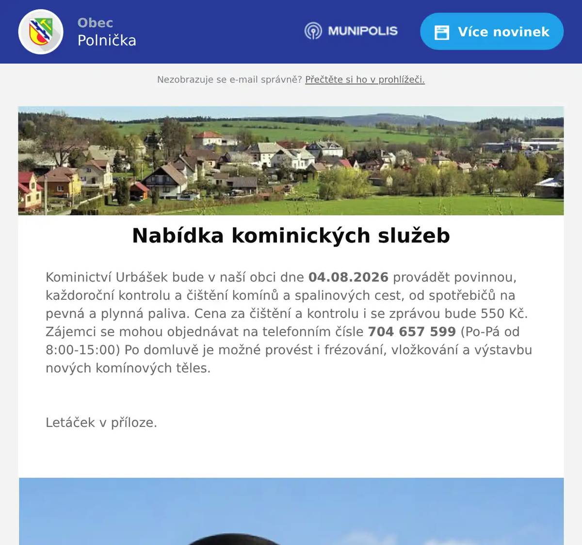 Kominictví Urbášek bude v naší obci dne 04.08.2026 provádět povinnou, každoroční kontrolu a čištění komínů a spalinových cest, od spotřebičů na pevná a plynná paliva. Cena za čištění a kontrolu i se zprávou bude 550 Kč. Zájemci se mohou objednávat na telefonním čísle 704 657 599 (Po-Pá od 8:00-15:00) Po domluvě je možné provést i frézování, vložkování a výstavbu nových komínových těles.  Letáček v příloze. 