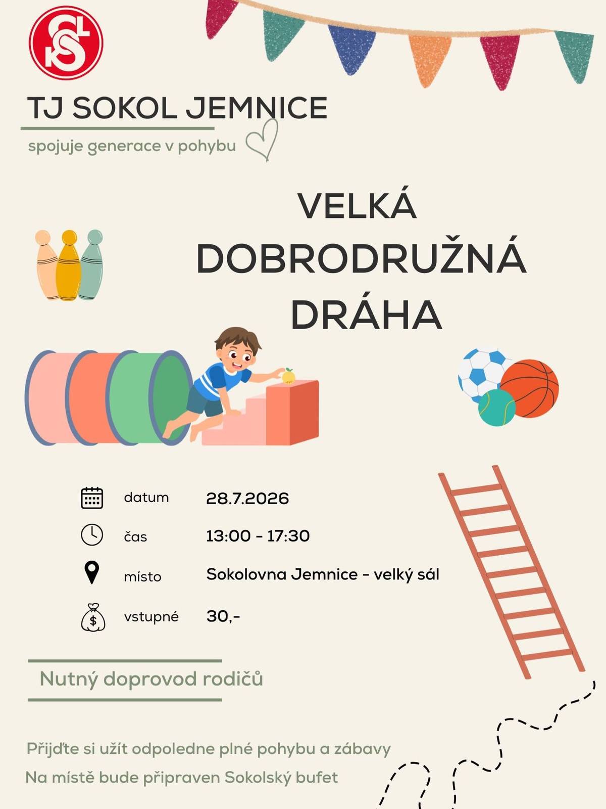 TJ Sokol Jemnice si vás – a zejména pak vaše děti a vnoučata – dovoluje pozvat na akci "Velká dobrodružná dráha". Vezměte své děti a vnoučata a přijďte si užít odpoledne plné zábavy, pohybu a radosti. Pro vaše ratolesti bude připravena velká dobrodružná dráha plná pohybových aktivit. Všichni malí sportovci si můžou vyzkoušet a otestovat své dovednosti. Akce se koná v úterý 28. 7. 2026 v čase od 13:00 do 17:30 ve velkém sále v sokolovně. Vstupné 30,- Kč. Nezapomeňte si s sebou vzít sportovní oblečení a sálovou obuv. Více informací naleznete na přiloženém plakátu.