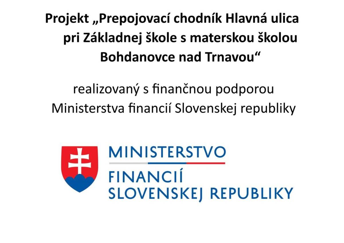 Ministerstvo financií SR poskytlo obci dotáciu vo výške 10 500,- Eur na projekt "Prepojovací chodník Hlavná ulica pri Základnej škole s materskou školou Bohdanovce nad Trnavou".    Cieľom projektu je vybudovať priechod cez hlavnú cestu pred  základnou školou s pripojením na jestvujúci chodník.
