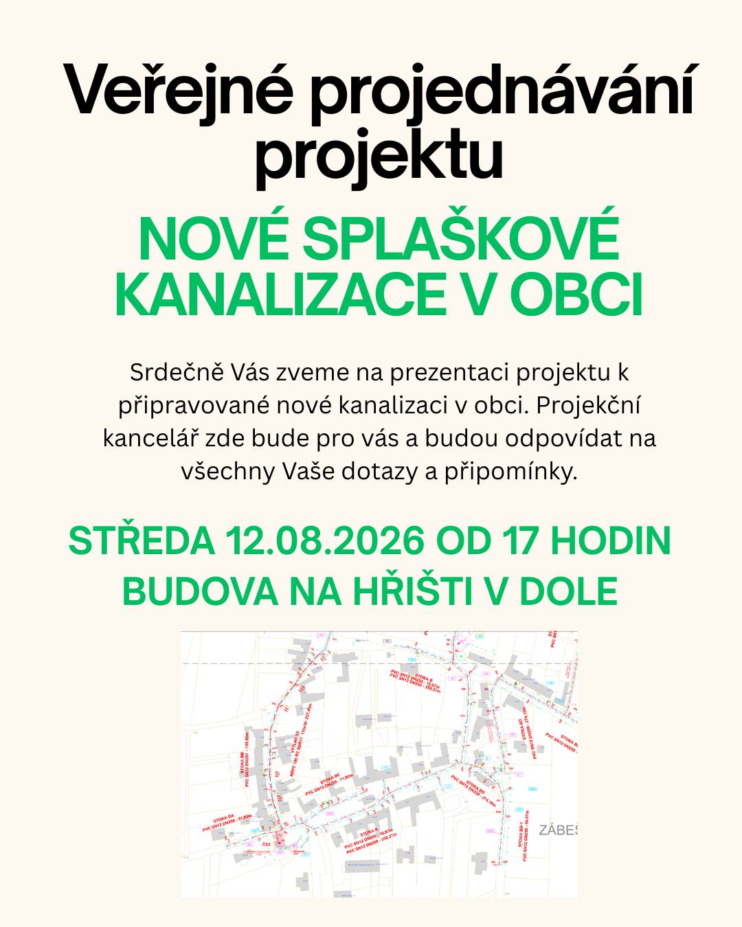 Vážení občané, srdečně vás zveme na veřejné projednávání připravovaného projektu nové splaškové obecní kanalizace. Přítomna zde bude projekční kancelář, která vám odpoví na všechny dotazy týkající se projektu a přípojek. Také zde bude přítomen náš správce kanalizace, který vás bude informovat o provedené kontrole vodoprávního dozoru a aktuální vážné situaci ohledně současného stavu kanalizace. Prezentace se bude konat ve středu 12.08.2026 od 17 hodin v budově na hřišti V dole. Přejeme hezký slunečný den.