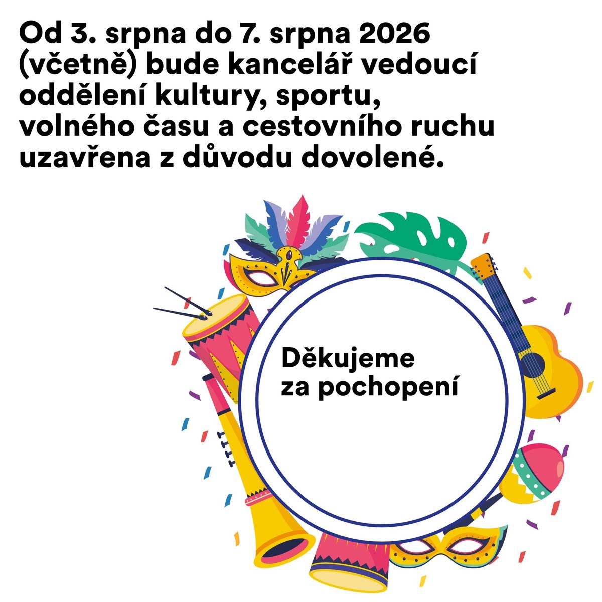 Od 3. srpna do 7. srpna 2026 (včetně) bude kancelář vedoucí oddělení kultury, sportu, volného času a cestovního ruchu (Mgr. Marie Urbánková) uzavřena z důvodu dovolené. Děkujeme za pochopení.