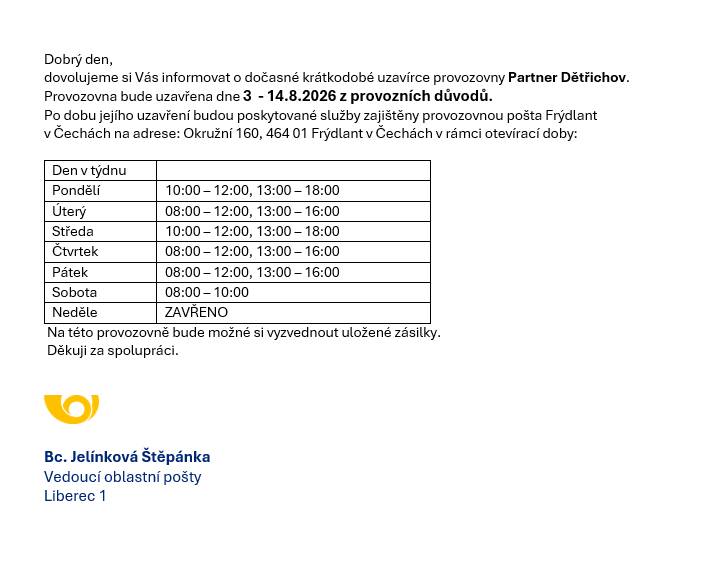 Uzavření Pošty Partner Dětřichov Provozovna bude uzavřena od 3.8.- 14.8.2026 z provozních důvodů. Po dobu jejího uzavření budou poskytované služby zajištěny provozovnou pošta Frýdlant.
