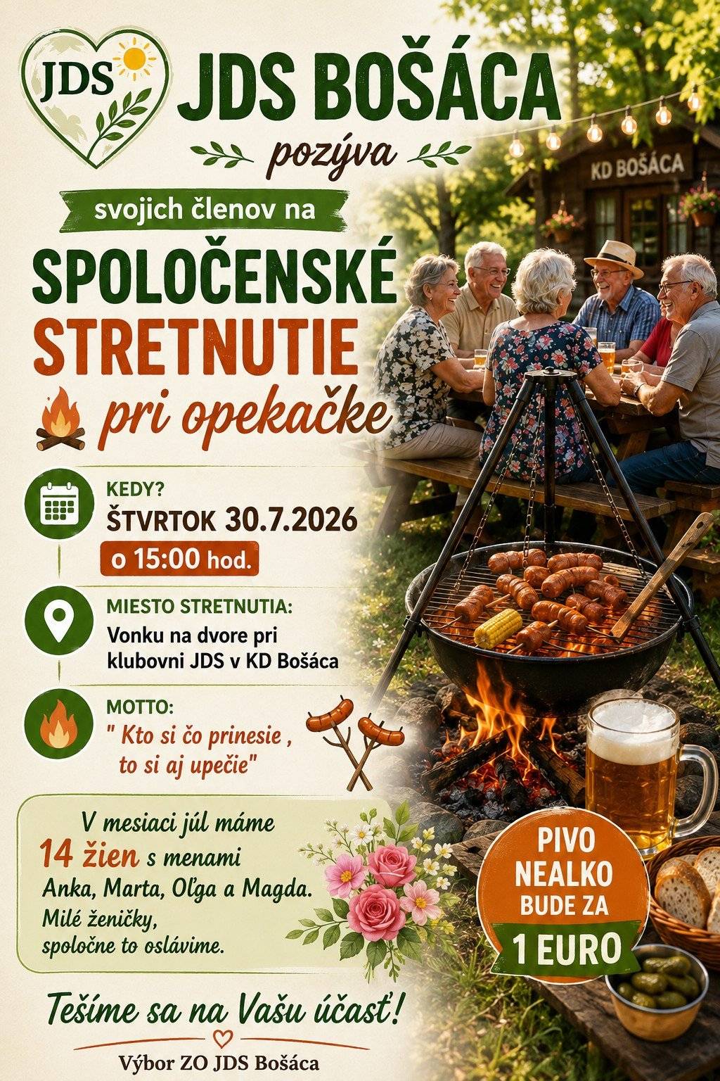 JDS Bošáca pozýva svojich členov na spoločenské stretnutie pri opekačke, ktoré sa uskutoční vo štvrtok 30.7.2026 o 15:00 hod. Motto: " Kto si čo prinesie , to si aj upečie" . Miesto stretnutia: Vonku na dvore pri  klubovni JDS v KD Bošáca. V mesiaci júl máme 14 žien s menami Anka, Marta, Oľga a Magda. Milé ženičky, spoločne to oslávime. Pivo nealko bude za 1 EURO. Tešíme sa na Vašu účasť, Výbor ZO JDS Bošáca.