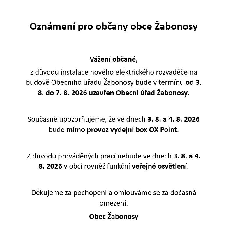 Z důvodu instalace nového elektrického rozvaděče na budově Obecního úřadu Žabonosy bude v termínu od 3. 8. do 7. 8. 2026 uzavřen Obecní úřad Žabonosy.  Současně upozorňujeme, že ve dnech 3. 8. a 4. 8. 2026 bude mimo provoz výdejní box OX Point a nebude fungovat veřejné osvětlení