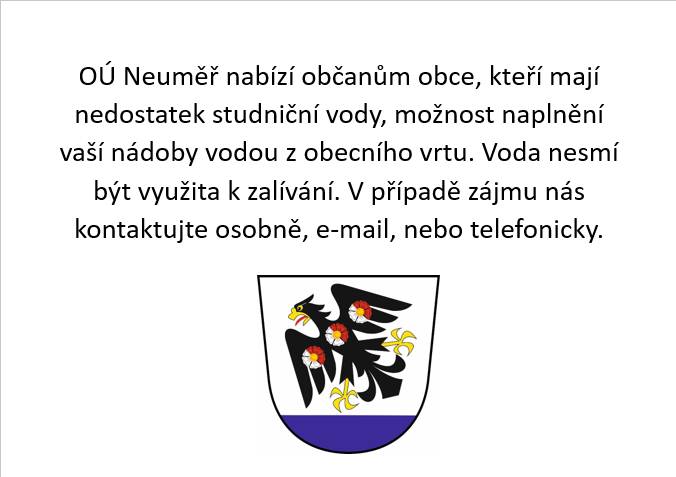OÚ Neuměř nabízí občanům obce, kteří mají nedostatek studniční vody, možnost naplnění vaší nádoby vodou z obecního vrtu. Voda nesmí být využita k zalívání. V případě zájmu nás kontaktujte osobně, e-mail, nebo telefonicky.