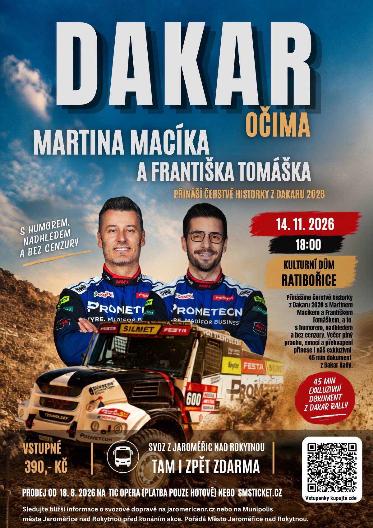 Přijďte zažít jedinečný večer s posádkou, která vás vezme přímo do zákulisí nejtěžší rally světa. Dakar očima Martina Macíka a Františka Tomáška přináší čerstvé historky z Dakaru 2026 s Martinem Macíkem a Františkem Tomáškem, a to s humorem, nadhledem a bez cenzury. Večer plný prachu, emocí a překvapení přinese i exkluzivní 45minutový dokument z Dakar Rally. 14. listopadu 2026 od 18:00    I          Kulturní dům Ratibořice Vstupné: 390 Kč Prodej od 18. srpna 2026  TIC Opera (platba pouze v hotovosti) online na smsticket.cz  ZDARMA svozová doprava z Jaroměřic nad Rokytnou tam i zpět. Podrobnosti zveřejníme před akcí na webu jaromericenr.cz a v aplikaci Munipolis. Neváhejte si zajistit svá místa včas – kapacita sálu je omezená.