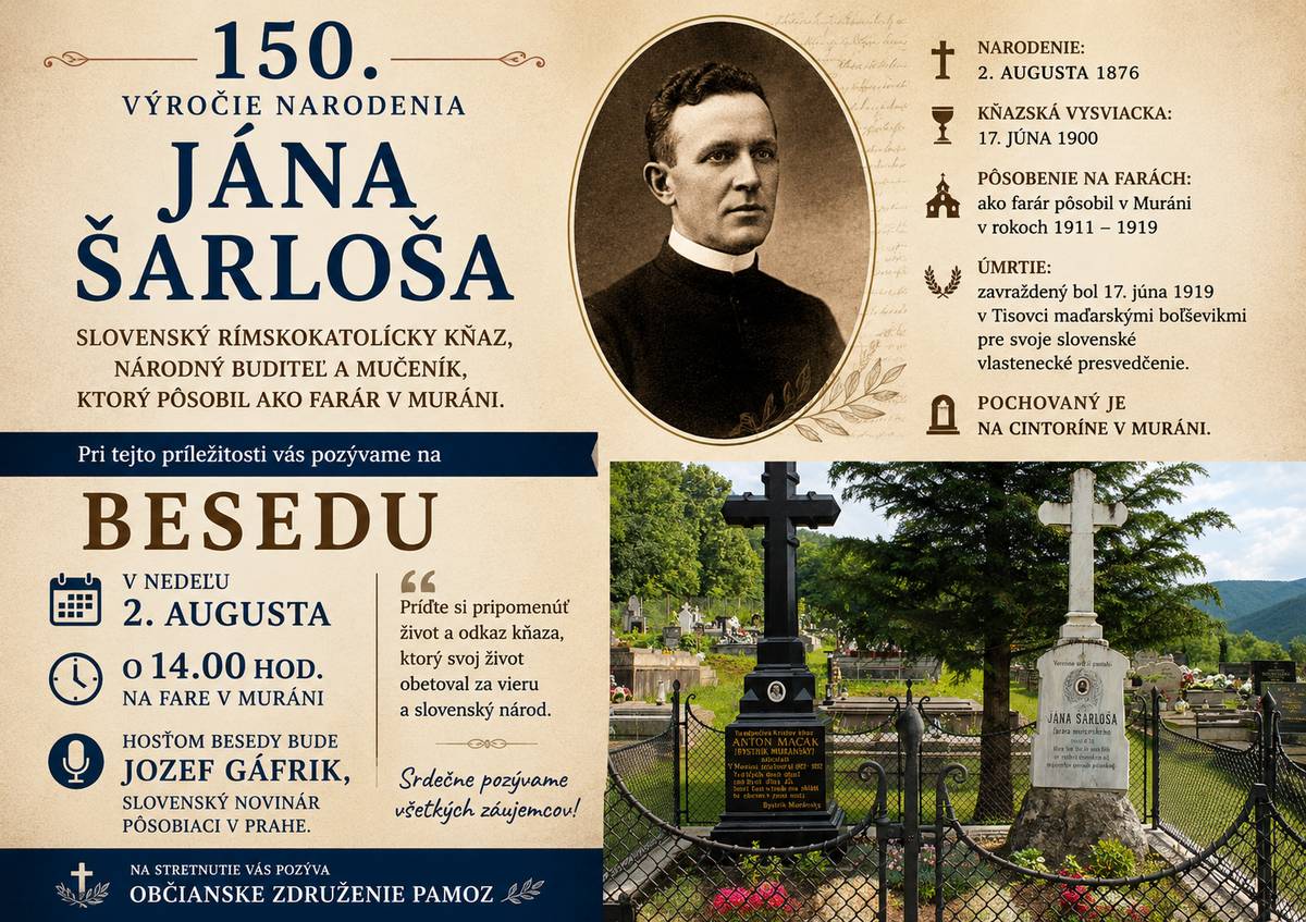 V nedeľu 2. augusta 2026 si pripomenieme 150. výročie narodenia kňaza Jána Šarloša (1876 – 1919), slovenského rímskokatolíckeho kňaza, národného buditeľa a mučeníka, ktorý v rokoch 1911 – 1919 pôsobil ako farár v Muráni. Pri tejto príležitosti sa o 14.00 hod. na farskom úrade v Muráni uskutoční beseda venovaná jeho životu, kňazskému pôsobeniu a odkazu. Hosťom bude Jozef Gáfrik, slovenský novinár pôsobiaci v Prahe. Srdečne pozývame všetkých, ktorí chcú spoznať osobnosť kňaza, ktorý svoj život obetoval za vieru a slovenský národ. Občianske združenie PAMOZ