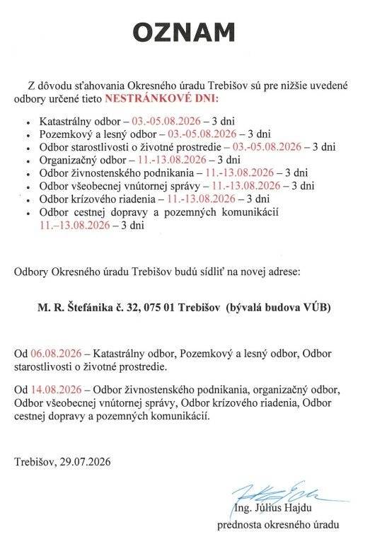 Vážení občania, z dôvodu sťahovania Okresného úradu Trebišov Vám oznamujeme, že na jednotlivých odboroch úradu budú dočasne určené nestránkové dni. Počas týchto dní nebude možné vybavovať osobné podania ani poskytovať služby na pracoviskách úradu. Prosíme Vás, aby ste si plánované návštevy úradu prispôsobili tomuto obmedzeniu. Tisztelt állampolgárok, ezúton tájékoztatjuk Önöket, hogy a Tőketerebesi Járási Hivatal költözése miatt az egyes osztályokon ügyfélfogadási szünet kerül elrendelésre. A kijelölt napokon személyes ügyintézésre és ügyfélfogadásra nem lesz lehetőség. Kérjük, hogy tervezett hivatalos ügyeiket ennek megfelelően időzítsék.
