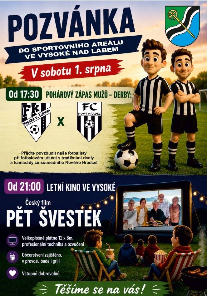 A PO FOTBALE DO LETNÍHO KINA! Sobota 1. srpna, sportovní areál ve Vysoké nad Labem Program: Od 17:30 - pohárový zápas mužů - derby:  FK Vysoká nad Labem x FC Nový Hradec Králové "A" Přijďte povzbudit naše fotbalisty při fotbalovém utkání s tradičními rivaly a kamarády ze sousedního Nového Hradce!  Od 21:00 – letní kino ve Vysoké Český film PĚT ŠVESTEK  Velkoplošné plátno 12 x 8m, profesionální technika a ozvučení Občerstvení zajištěno, v provozu bude i gril! Vstupné dobrovolné.