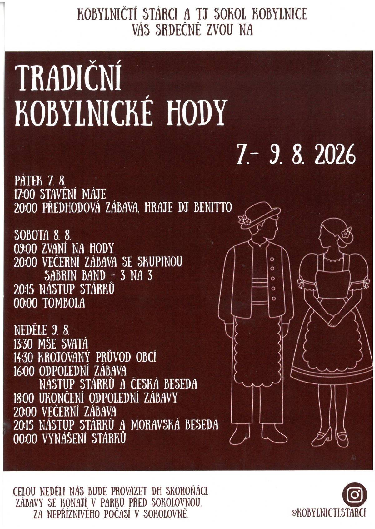Kobylničtí stárci a TJ Sokol Kobylnice Vás srdečně zvou na Tradiční kobylnické hody!  PROGRAM KOBYLNICKÝCH HODŮ 2026 PÁTEK 17:00 Stavění máje 20:00 Předhodová zábava, hraje DJ BENITTO SOBOTA 9:00 Zvaní na hody 20:00 Večerní zábava se skupinou SABRIN BAND 20:15 Nástup stárků 00:00 Tombola NEDĚLE 13:30 Mše svatá u zvonice 14:30 Krojovaný průvod obcí 16:00 Odpolední zábava Nástup stárků a Česká beseda  18:00 Ukončení odpolední zábavy 20:00 Večerní zábava 20:15 Nástup stárků a Moravská beseda  00:00 Vynášení stárků Celou neděli nás bude provázet DH SKOROŇÁCI.   Zábavy se konají v parku před sokolovnou, za nepříznivého počasí v sokolovně.   Pokud chcete sledovat přípravy na hody a dozvědět se něco více o našich stárcích, můžete nás sledovat na našem instagramu @kobylnicti.starci